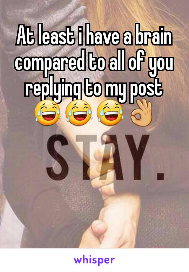 At least i have a brain compared to all of you replying to my post😂😂😂👌