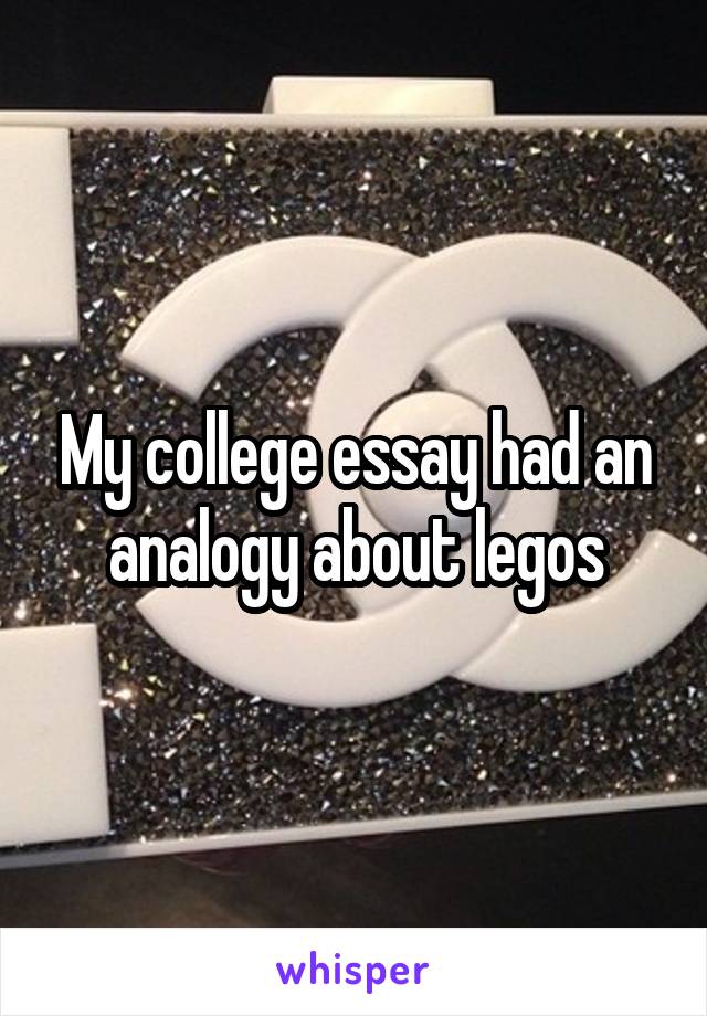 My college essay had an analogy about legos