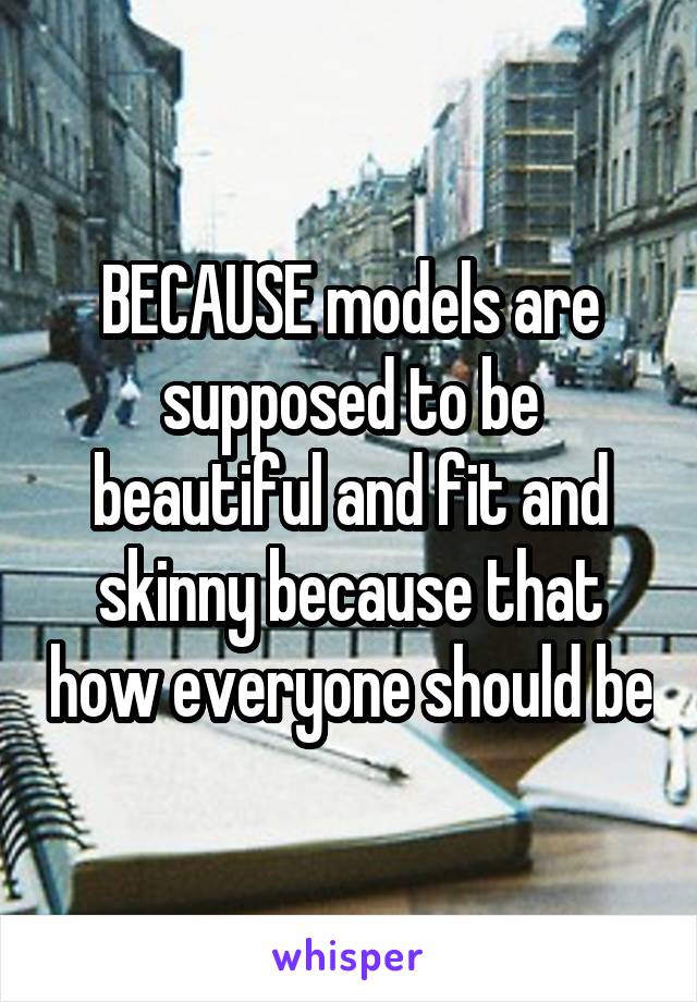 BECAUSE models are supposed to be beautiful and fit and skinny because that how everyone should be