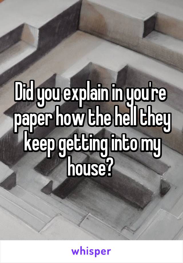 Did you explain in you're  paper how the hell they keep getting into my house? 