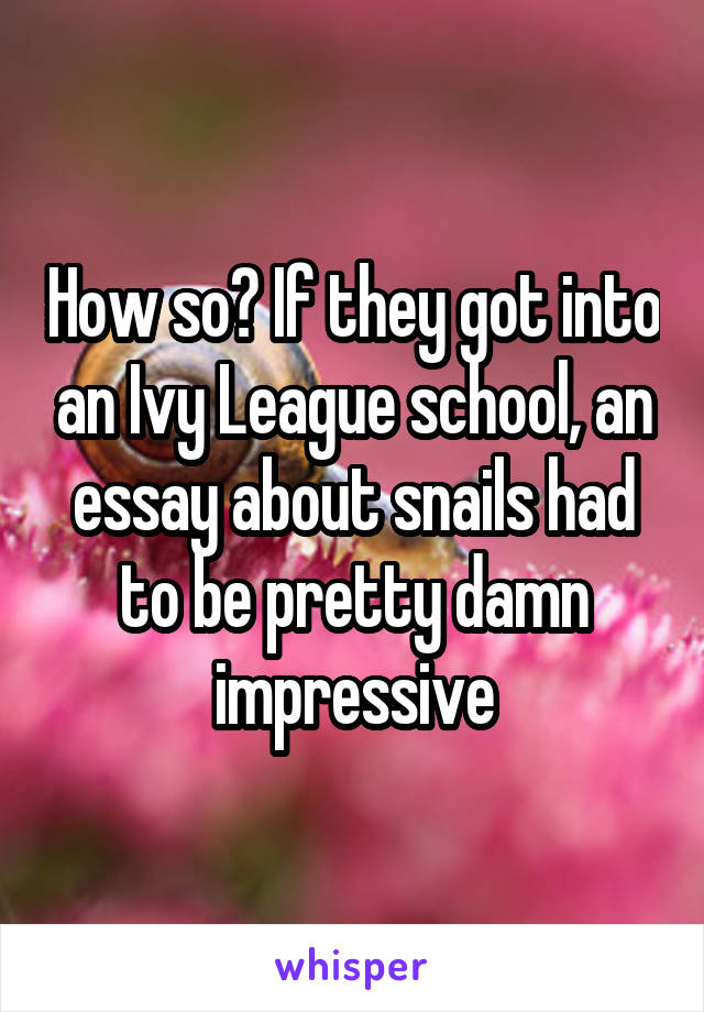 How so? If they got into an Ivy League school, an essay about snails had to be pretty damn impressive