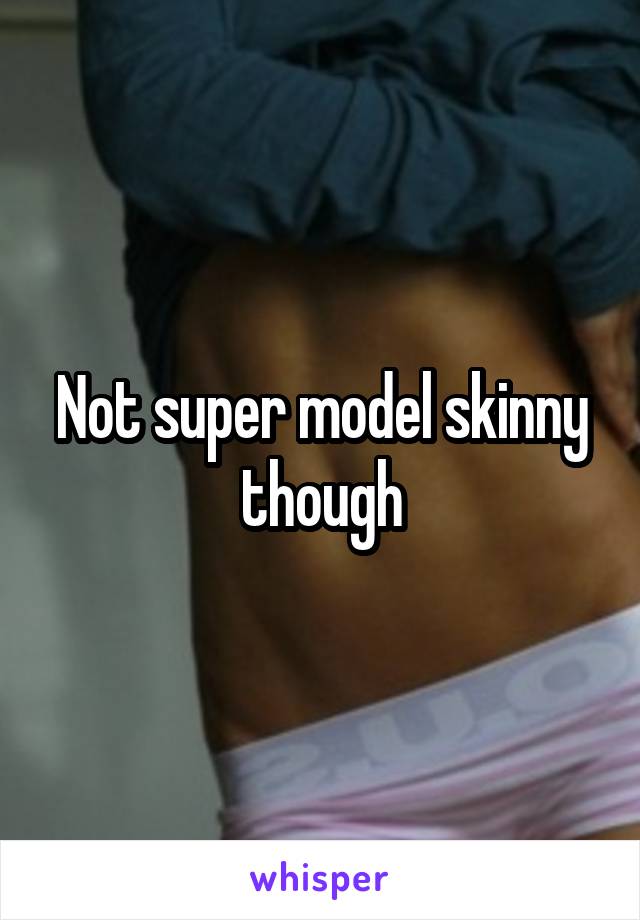 Not super model skinny though