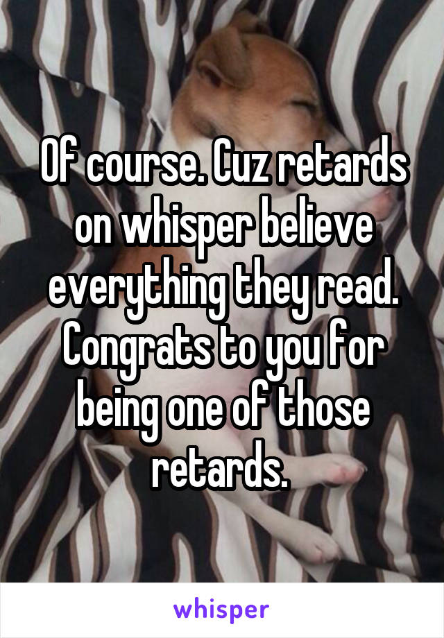 Of course. Cuz retards on whisper believe everything they read. Congrats to you for being one of those retards. 