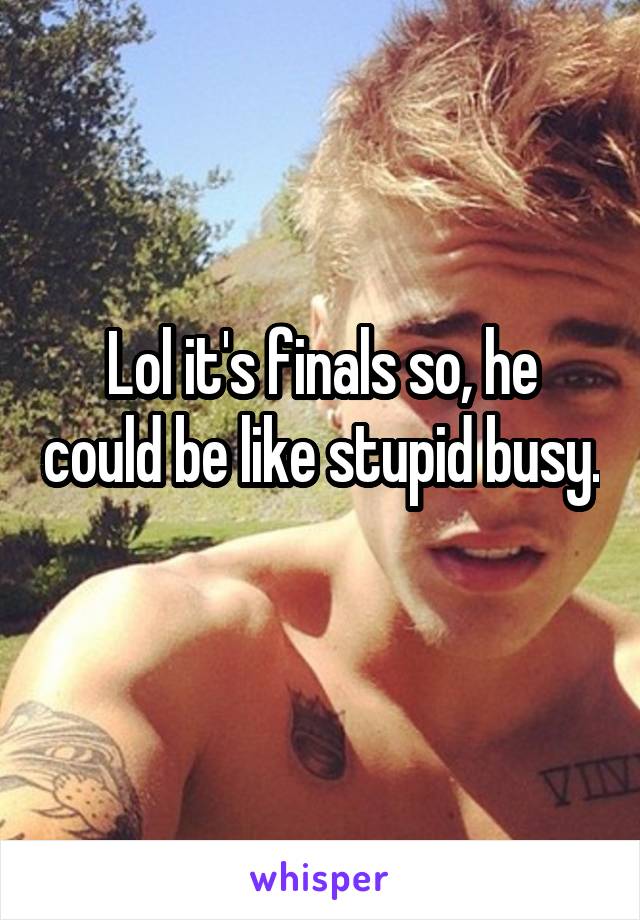 Lol it's finals so, he could be like stupid busy. 