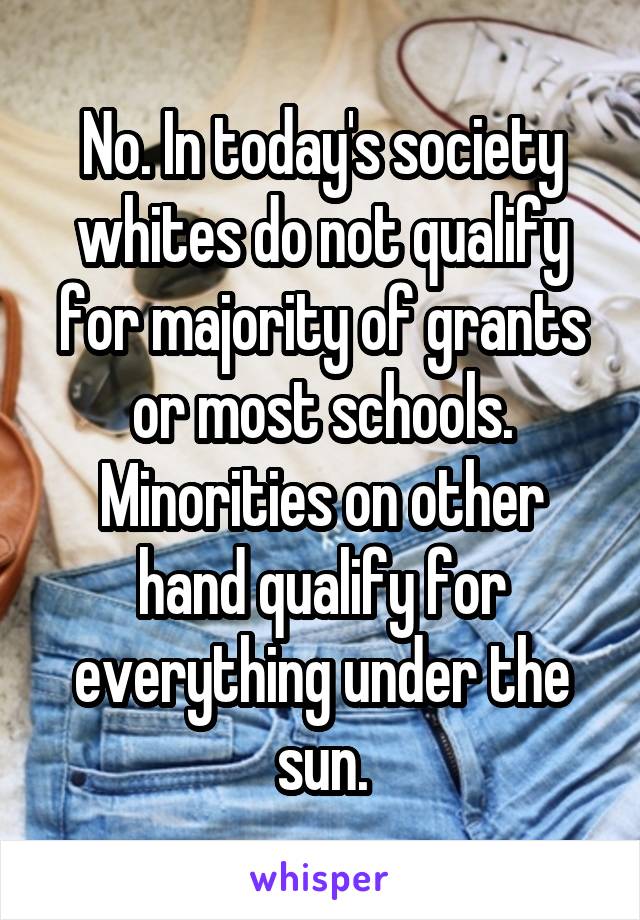 No. In today's society whites do not qualify for majority of grants or most schools. Minorities on other hand qualify for everything under the sun.