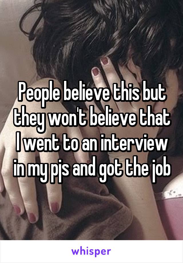 People believe this but they won't believe that I went to an interview in my pjs and got the job