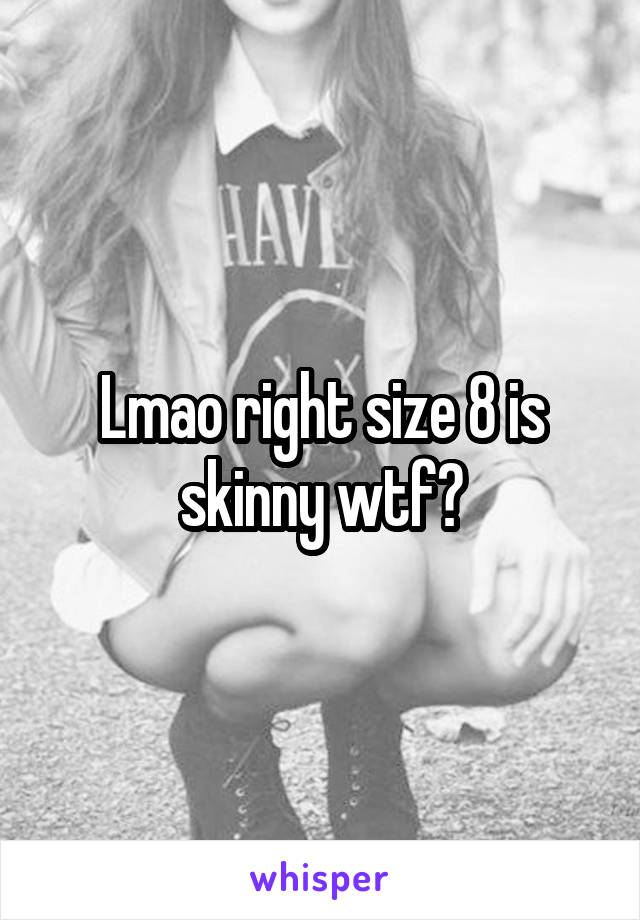 Lmao right size 8 is skinny wtf?