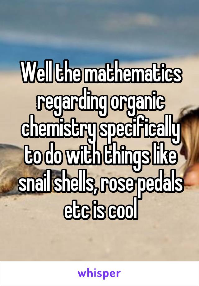 Well the mathematics regarding organic chemistry specifically to do with things like snail shells, rose pedals etc is cool