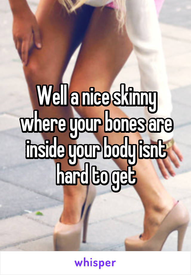 Well a nice skinny where your bones are inside your body isnt hard to get