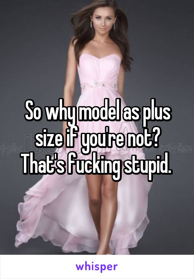 So why model as plus size if you're not? That's fucking stupid. 