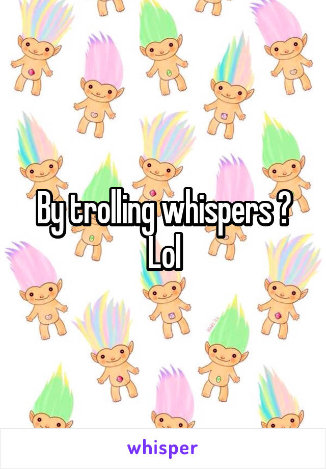 By trolling whispers ? Lol