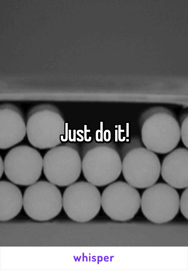 Just do it!