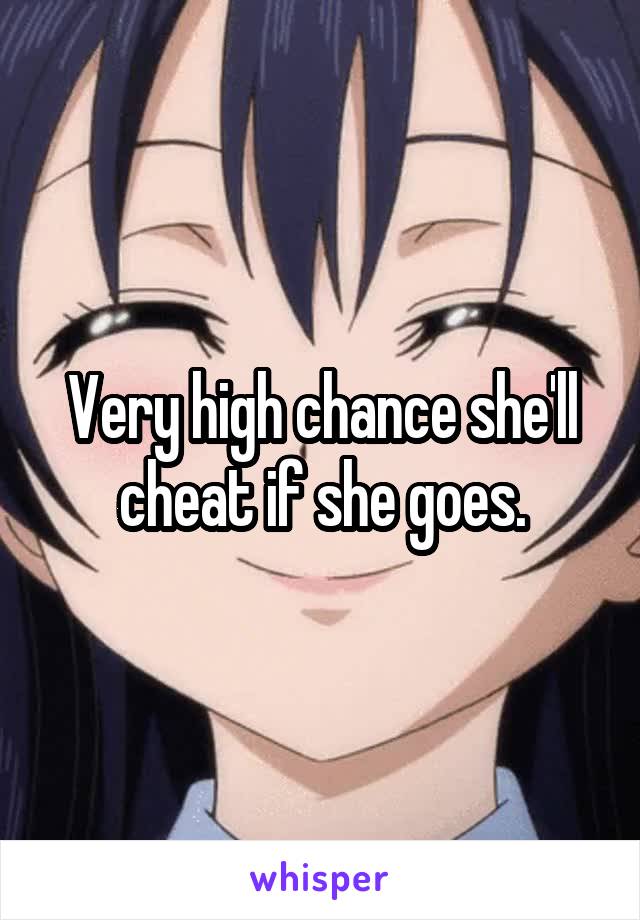 Very high chance she'll cheat if she goes.