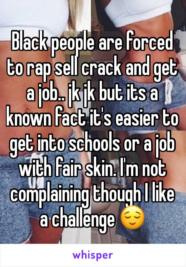 Black people are forced to rap sell crack and get a job.. jk jk but its a known fact it's easier to get into schools or a job with fair skin. I'm not complaining though I like a challenge 😌