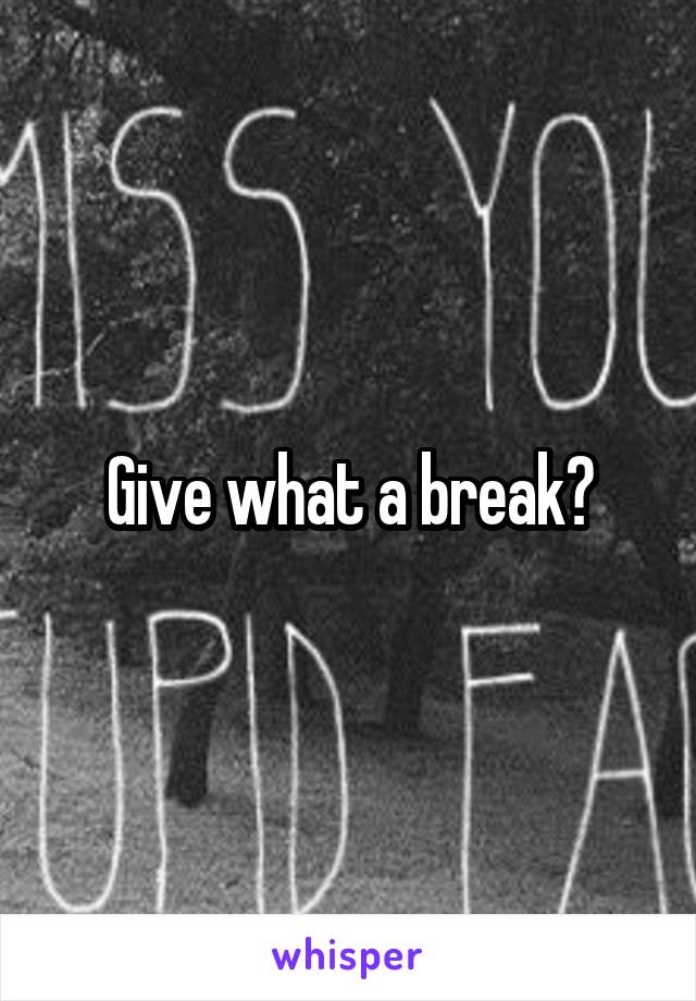 Give what a break?