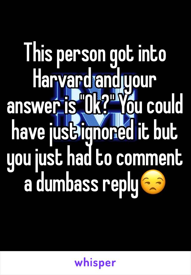 This person got into Harvard and your answer is "Ok?" You could have just ignored it but you just had to comment a dumbass reply😒