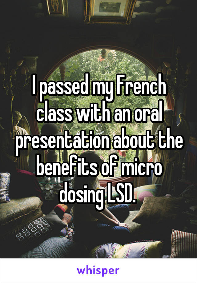 I passed my French class with an oral presentation about the benefits of micro dosing LSD. 