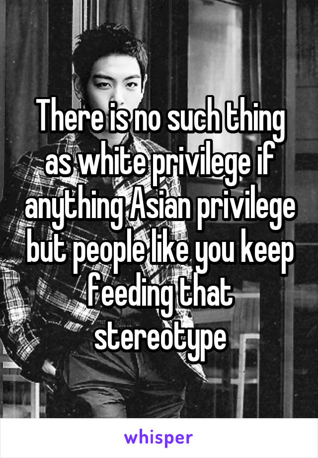 There is no such thing as white privilege if anything Asian privilege but people like you keep feeding that stereotype