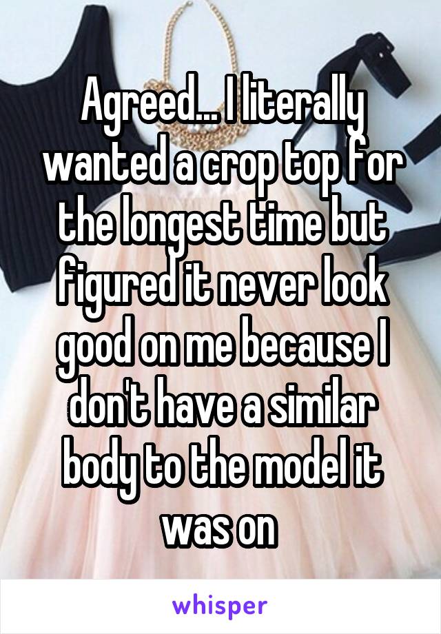 Agreed... I literally wanted a crop top for the longest time but figured it never look good on me because I don't have a similar body to the model it was on 