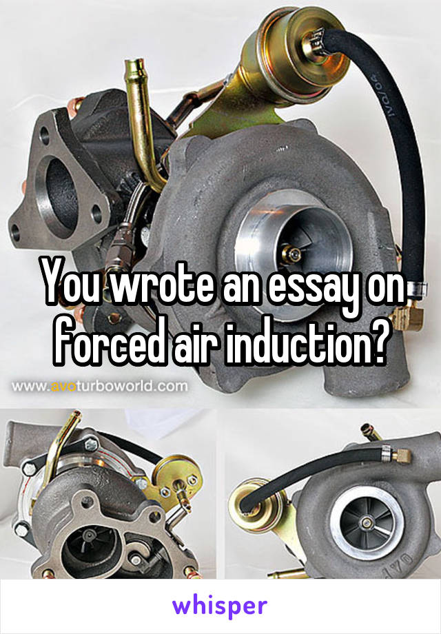 You wrote an essay on forced air induction?