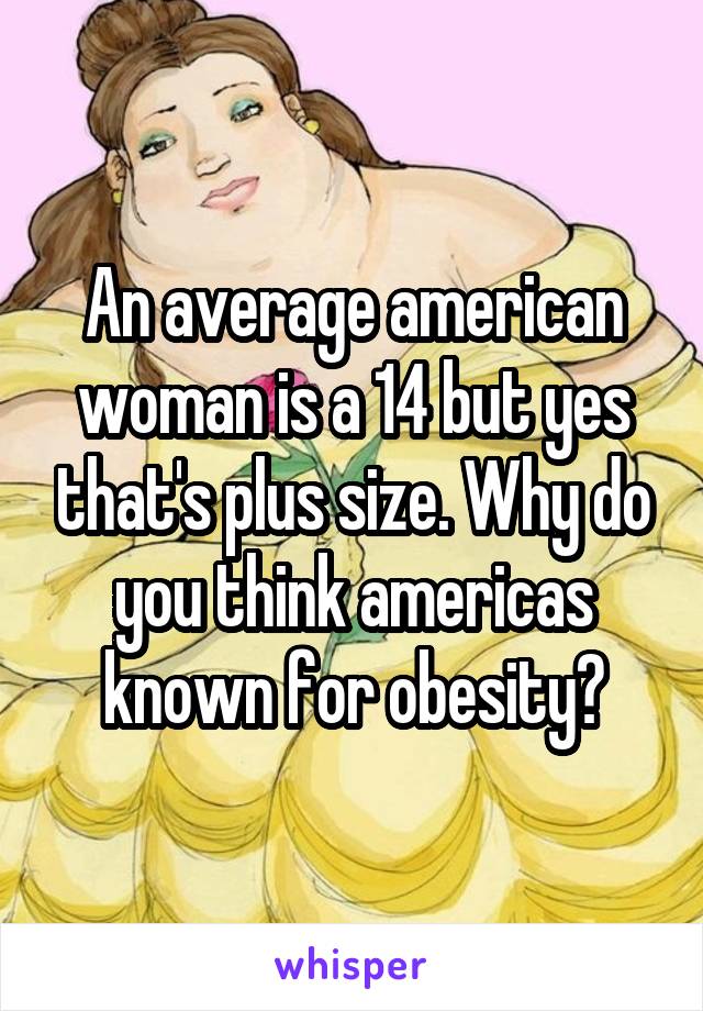 An average american woman is a 14 but yes that's plus size. Why do you think americas known for obesity?