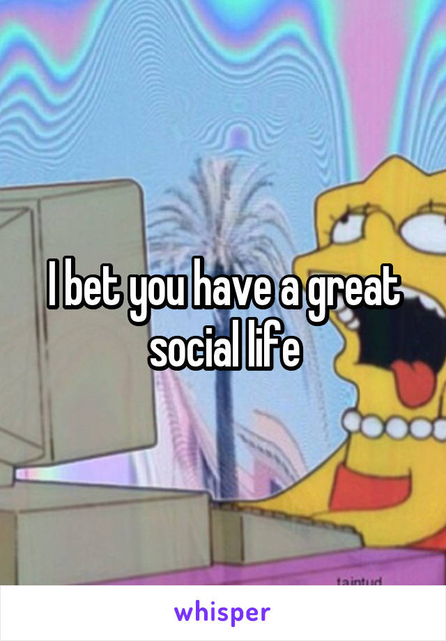 I bet you have a great social life