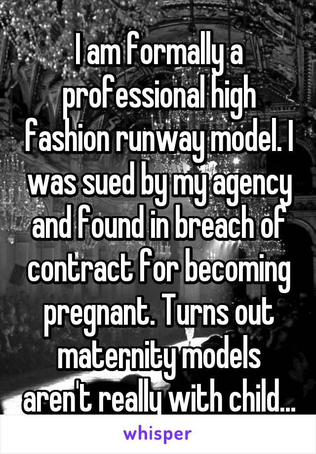 I am formally a professional high fashion runway model. I was sued by my agency and found in breach of contract for becoming pregnant. Turns out maternity models aren't really with child...