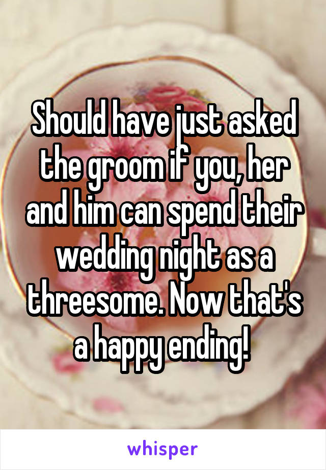 Should have just asked the groom if you, her and him can spend their wedding night as a threesome. Now that's a happy ending! 