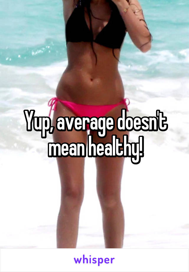 Yup, average doesn't mean healthy!