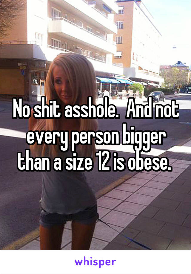 No shit asshole.  And not every person bigger than a size 12 is obese. 