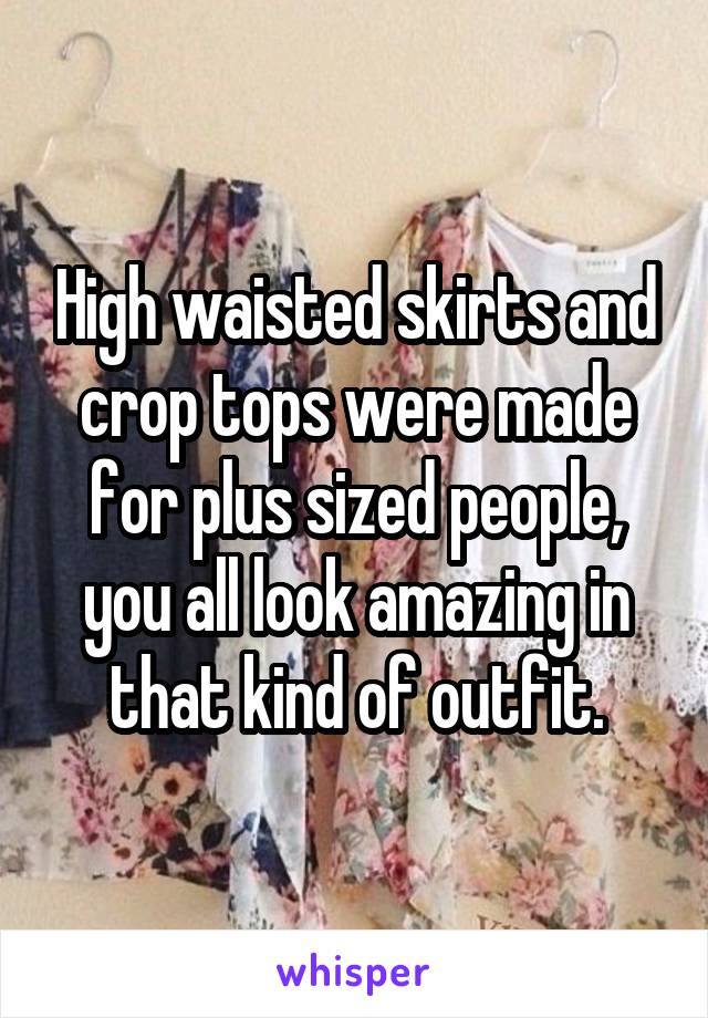 High waisted skirts and crop tops were made for plus sized people, you all look amazing in that kind of outfit.