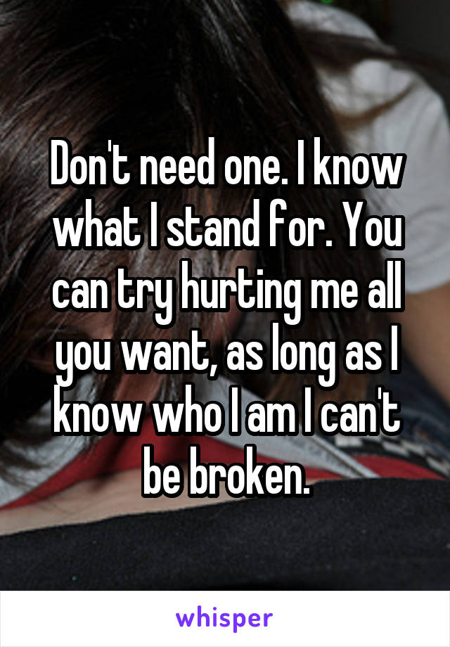 Don't need one. I know what I stand for. You can try hurting me all you want, as long as I know who I am I can't be broken.