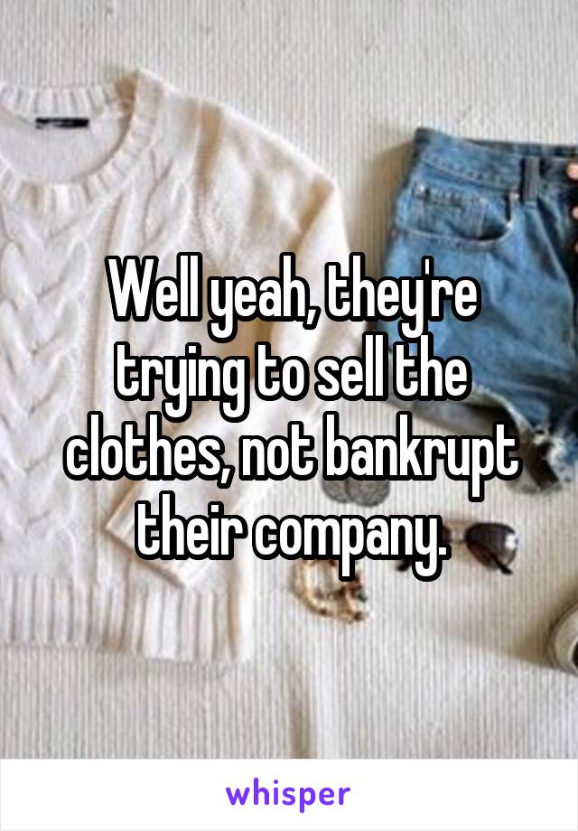 Well yeah, they're trying to sell the clothes, not bankrupt their company.