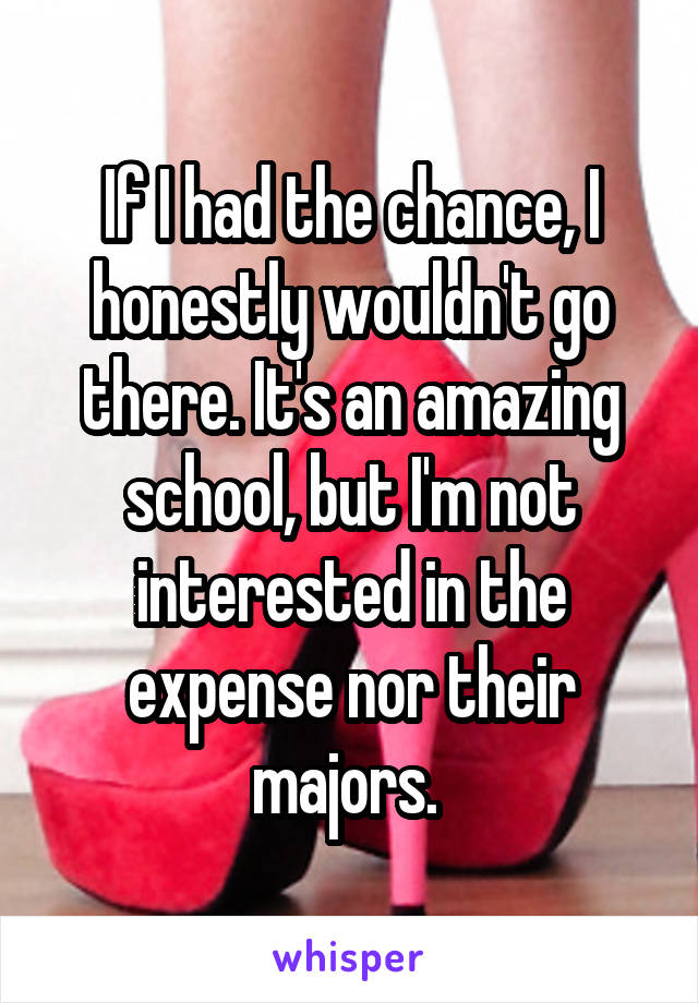 If I had the chance, I honestly wouldn't go there. It's an amazing school, but I'm not interested in the expense nor their majors. 