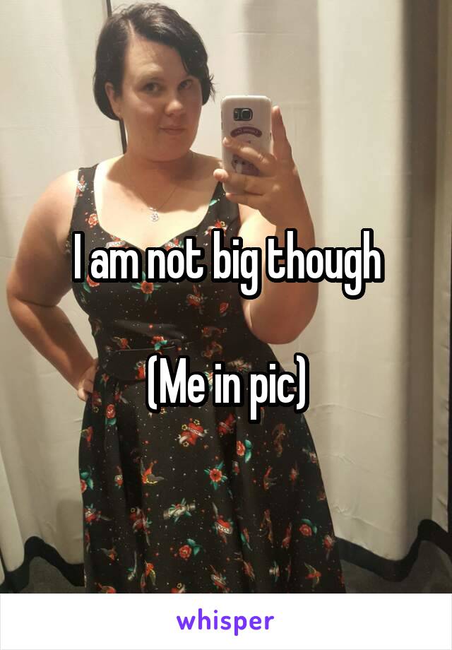 I am not big though

(Me in pic)