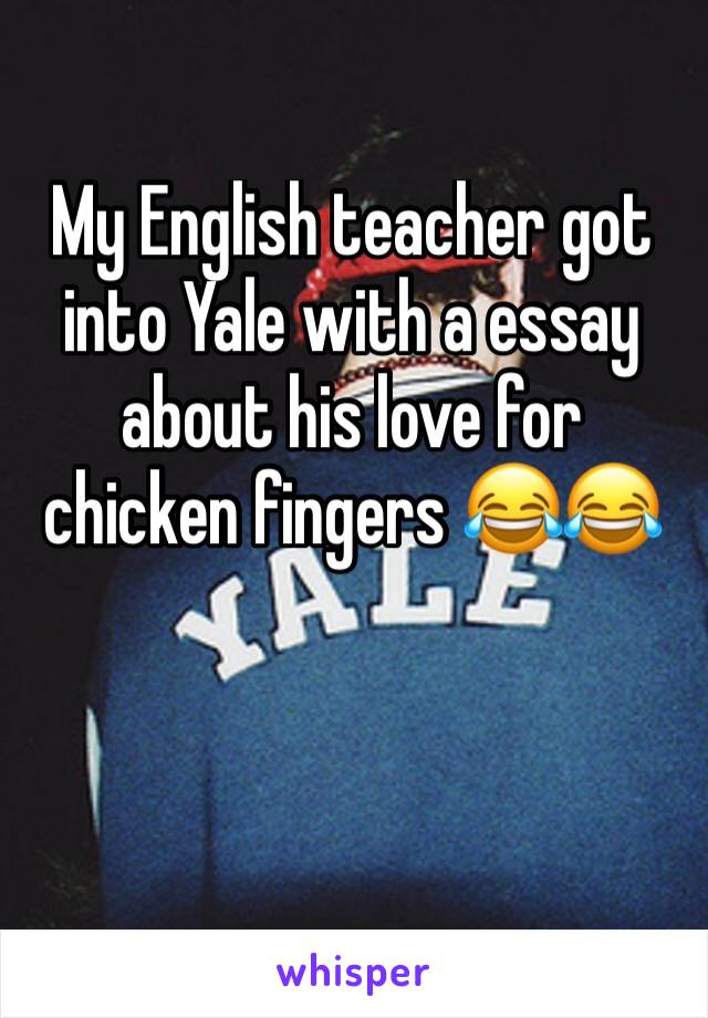 My English teacher got into Yale with a essay about his love for chicken fingers 😂😂