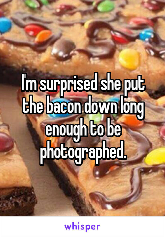 I'm surprised she put the bacon down long enough to be photographed.