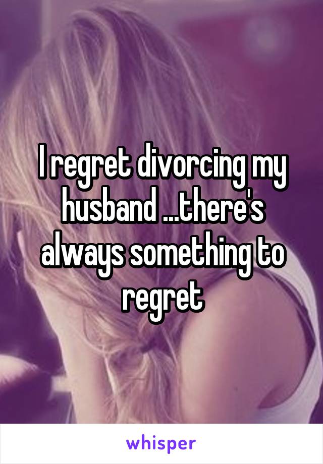I regret divorcing my husband ...there's always something to regret