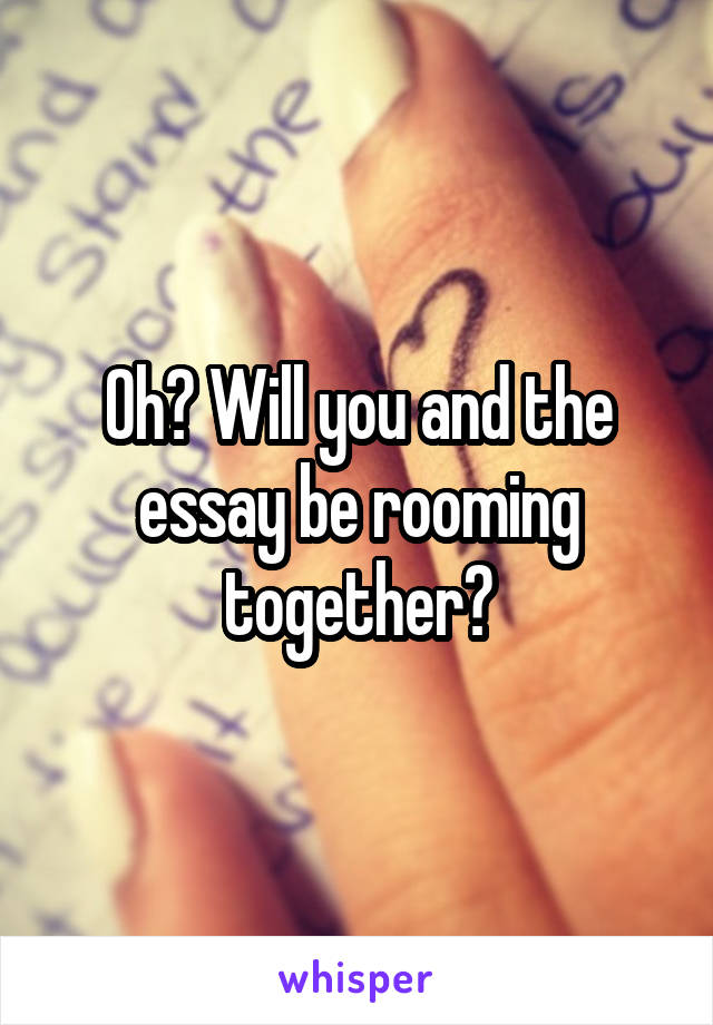 Oh? Will you and the essay be rooming together?