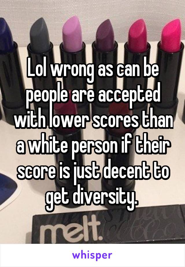 Lol wrong as can be people are accepted with lower scores than a white person if their score is just decent to get diversity. 