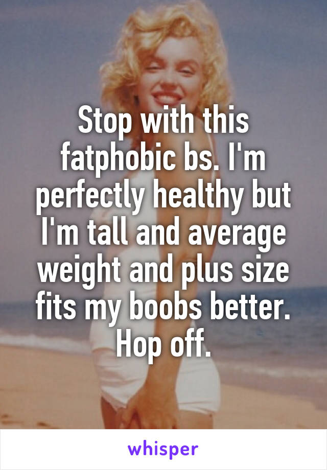 Stop with this fatphobic bs. I'm perfectly healthy but I'm tall and average weight and plus size fits my boobs better. Hop off.