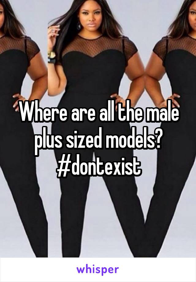 Where are all the male plus sized models?
#dontexist