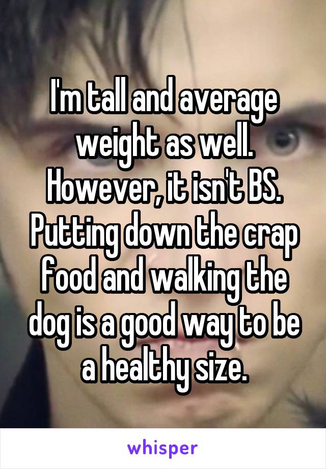 I'm tall and average weight as well. However, it isn't BS. Putting down the crap food and walking the dog is a good way to be a healthy size.