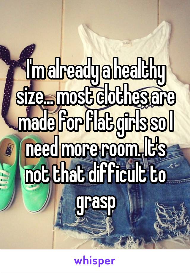 I'm already a healthy size... most clothes are made for flat girls so I need more room. It's not that difficult to grasp