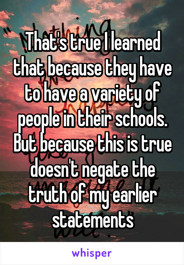 That's true I learned that because they have to have a variety of people in their schools. But because this is true doesn't negate the truth of my earlier statements