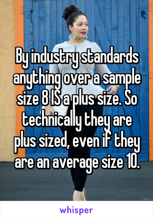 By industry standards anything over a sample size 8 IS a plus size. So technically they are plus sized, even if they are an average size 10.