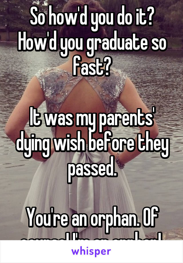 So how'd you do it? How'd you graduate so fast?

It was my parents' dying wish before they passed.

You're an orphan. Of course! I'm an orphan! 