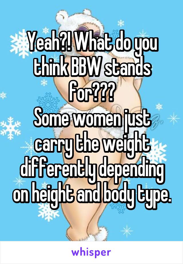 Yeah?! What do you think BBW stands for???
Some women just carry the weight differently depending on height and body type. 