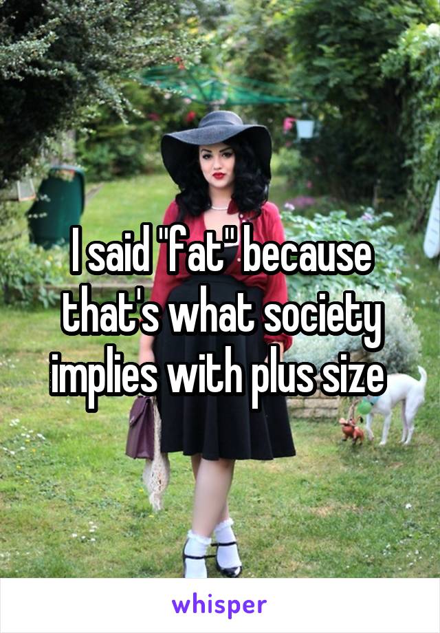 I said "fat" because that's what society implies with plus size 