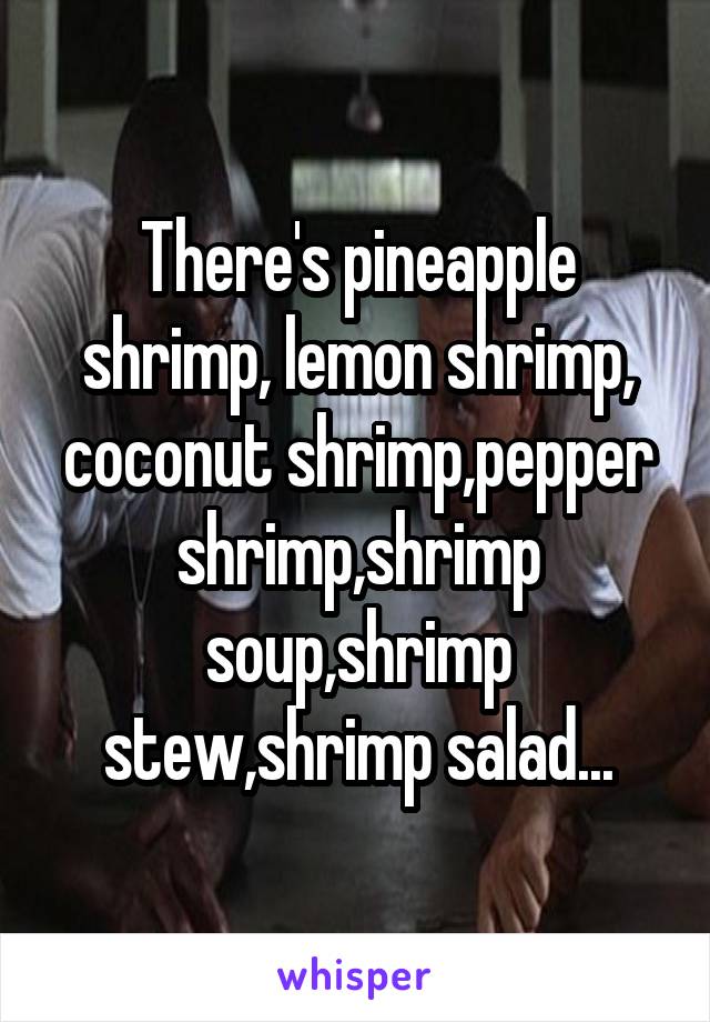 There's pineapple shrimp, lemon shrimp, coconut shrimp,pepper shrimp,shrimp soup,shrimp stew,shrimp salad...